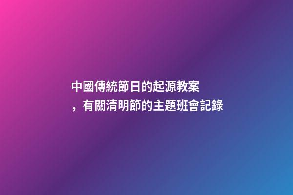 中國傳統節日的起源教案，有關清明節的主題班會記錄-第1張-觀點-玄機派